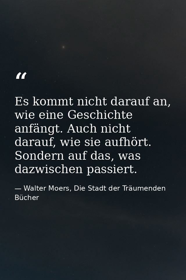 Es kommt nicht darauf an, wie eine Geschichte anfängt. Auch nicht darauf, wie sie aufhört. Sondern auf das, was dazwisch — Walter Moers, Die Stadt der Träumenden Bücher