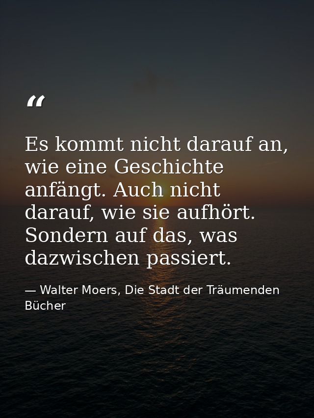 Es kommt nicht darauf an, wie eine Geschichte anfängt. Auch nicht darauf, wie sie aufhört. Sondern auf das, was dazwisch — Walter Moers, Die Stadt der Träumenden Bücher