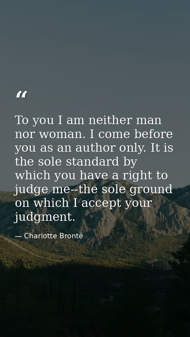 To you I am neither man nor woman. I come before you as an author only. It is the sole standard by which you have a righ — Charlotte Brontë
