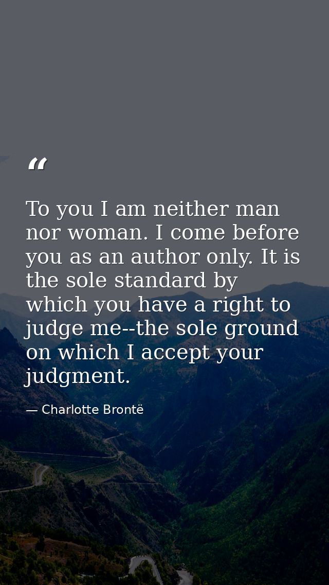 To you I am neither man nor woman. I come before you as an author only. It is the sole standard by which you have a righ — Charlotte Brontë