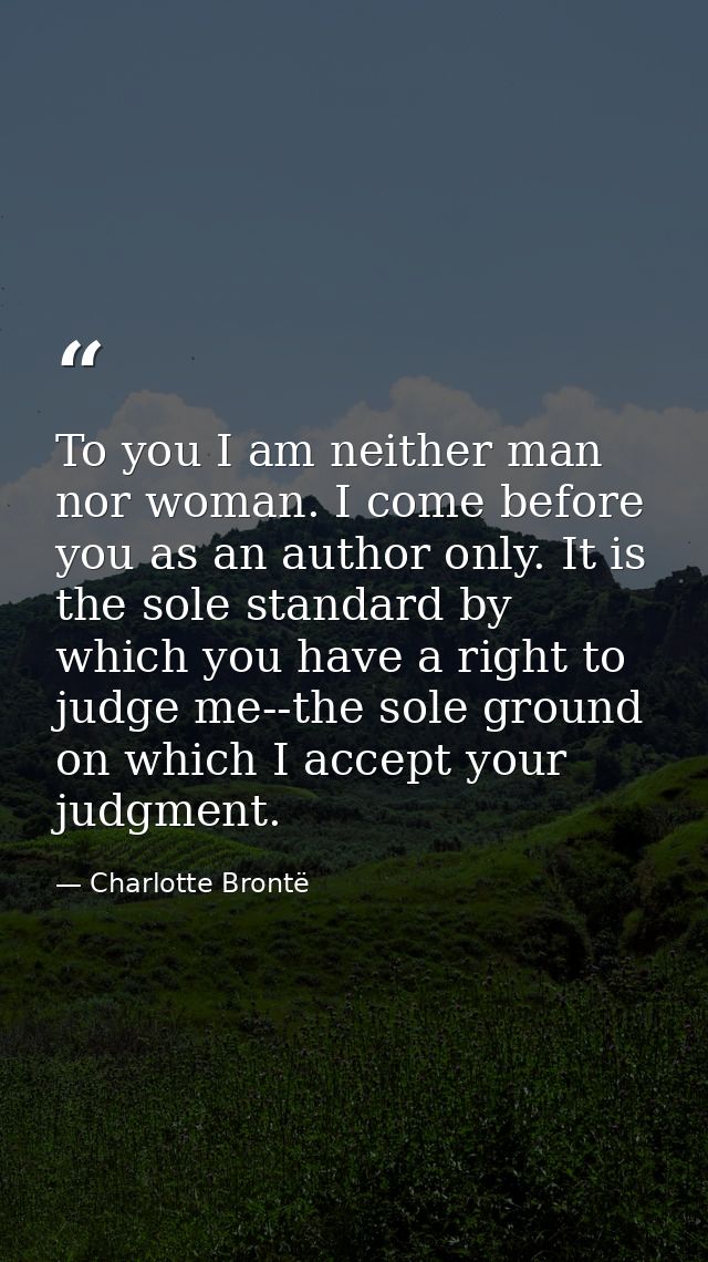 To you I am neither man nor woman. I come before you as an author only. It is the sole standard by which you have a righ — Charlotte Brontë