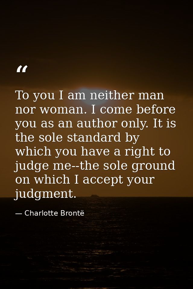 To you I am neither man nor woman. I come before you as an author only. It is the sole standard by which you have a righ — Charlotte Brontë