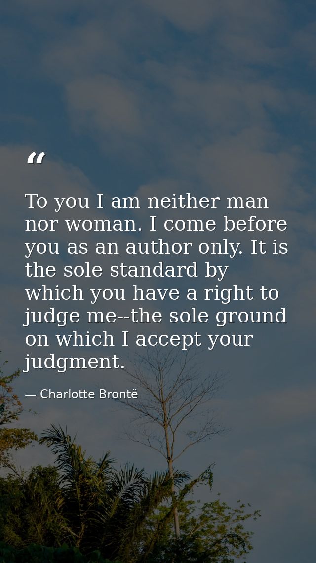 To you I am neither man nor woman. I come before you as an author only. It is the sole standard by which you have a righ — Charlotte Brontë