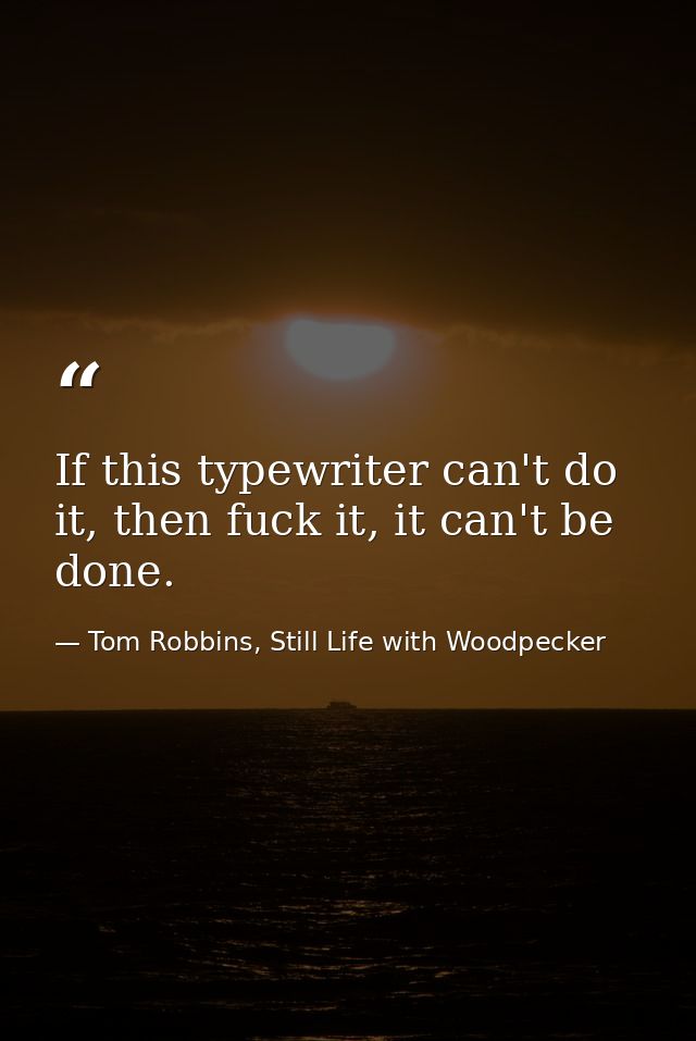 If this typewriter can't do it, then fuck it, it can't be done. — Tom Robbins, Still Life with Woodpecker