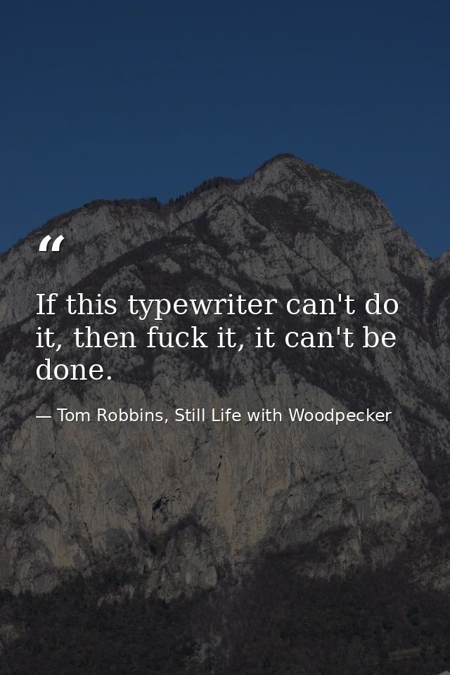 If this typewriter can't do it, then fuck it, it can't be done. — Tom Robbins, Still Life with Woodpecker