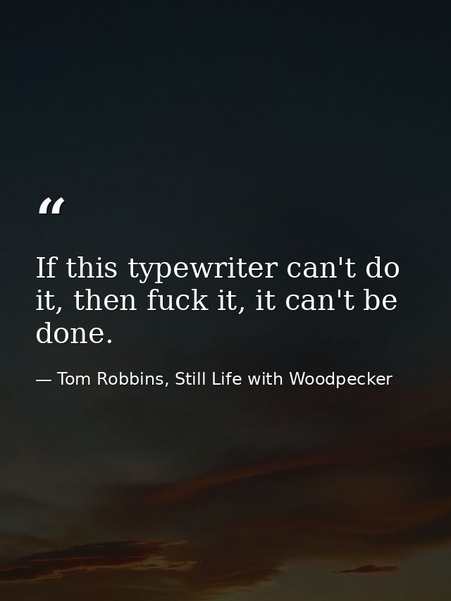 If this typewriter can't do it, then fuck it, it can't be done. — Tom Robbins, Still Life with Woodpecker