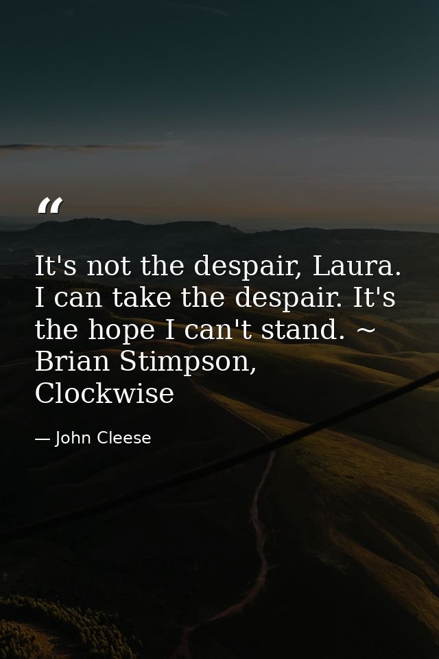 It's not the despair, Laura. I can take the despair. It's the hope I can't stand. ~ Brian Stimpson, Clockwise — John Cleese