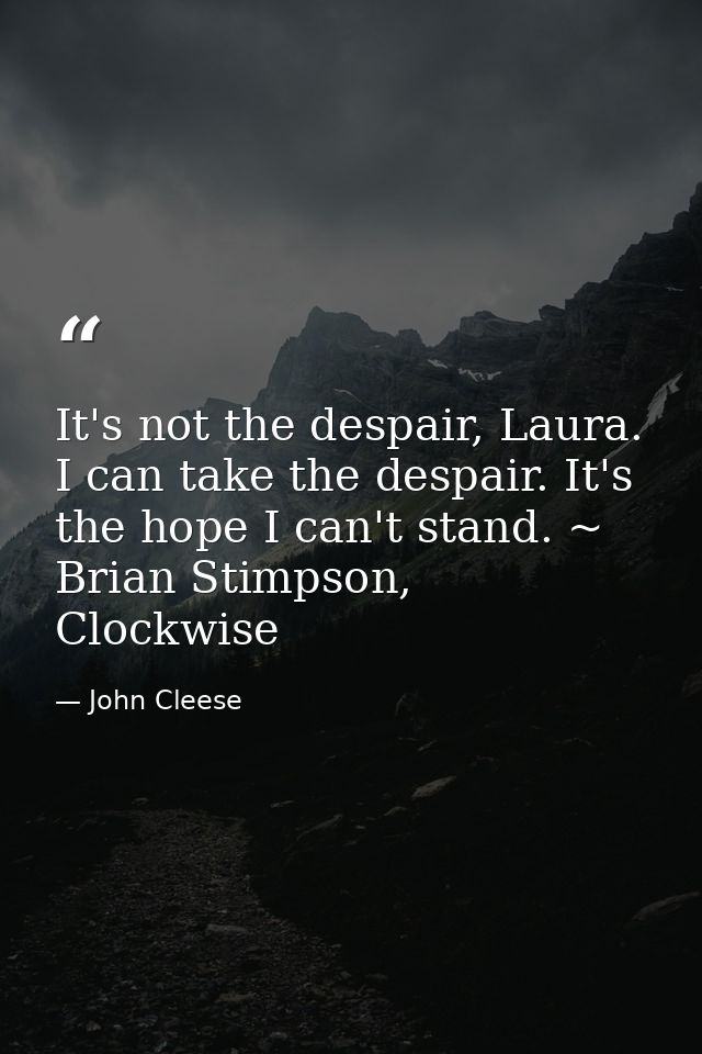 It's not the despair, Laura. I can take the despair. It's the hope I can't stand. ~ Brian Stimpson, Clockwise — John Cleese