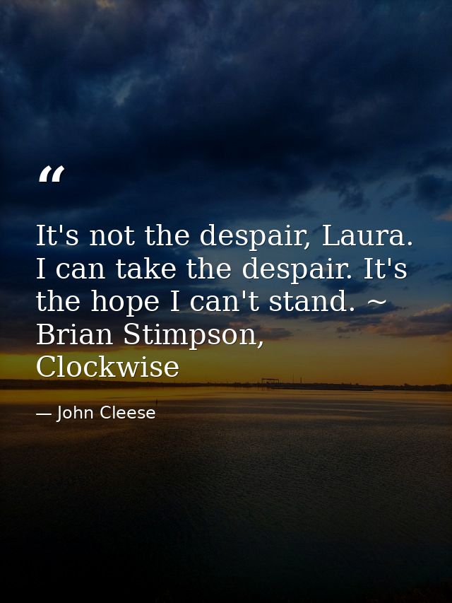 It's not the despair, Laura. I can take the despair. It's the hope I can't stand. ~ Brian Stimpson, Clockwise — John Cleese