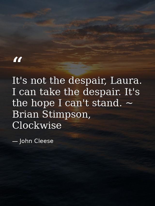 It's not the despair, Laura. I can take the despair. It's the hope I can't stand. ~ Brian Stimpson, Clockwise — John Cleese