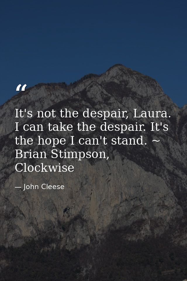 It's not the despair, Laura. I can take the despair. It's the hope I can't stand. ~ Brian Stimpson, Clockwise — John Cleese
