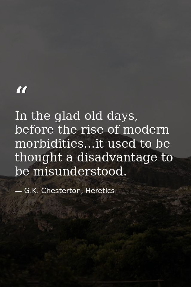 In the glad old days, before the rise of modern morbidities...it used to be thought a disadvantage to be misunderstood. — G.K. Chesterton, Heretics