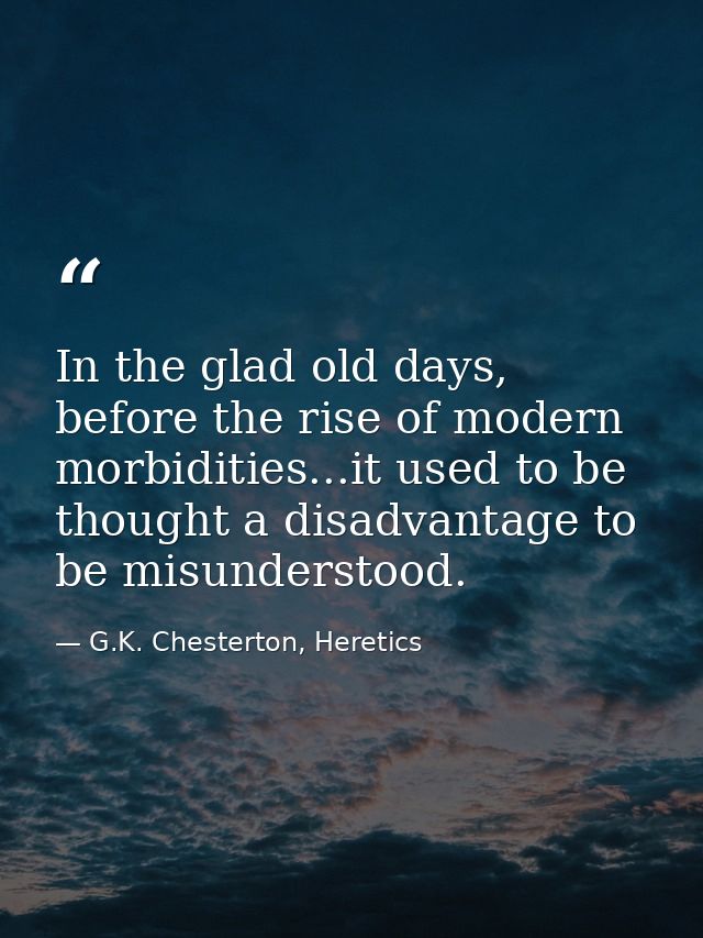 In the glad old days, before the rise of modern morbidities...it used to be thought a disadvantage to be misunderstood. — G.K. Chesterton, Heretics