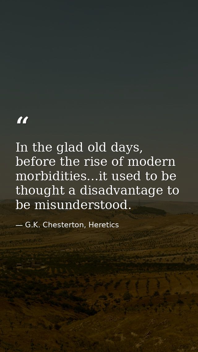 In the glad old days, before the rise of modern morbidities...it used to be thought a disadvantage to be misunderstood. — G.K. Chesterton, Heretics