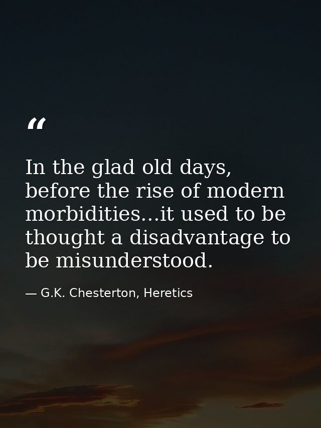In the glad old days, before the rise of modern morbidities...it used to be thought a disadvantage to be misunderstood. — G.K. Chesterton, Heretics