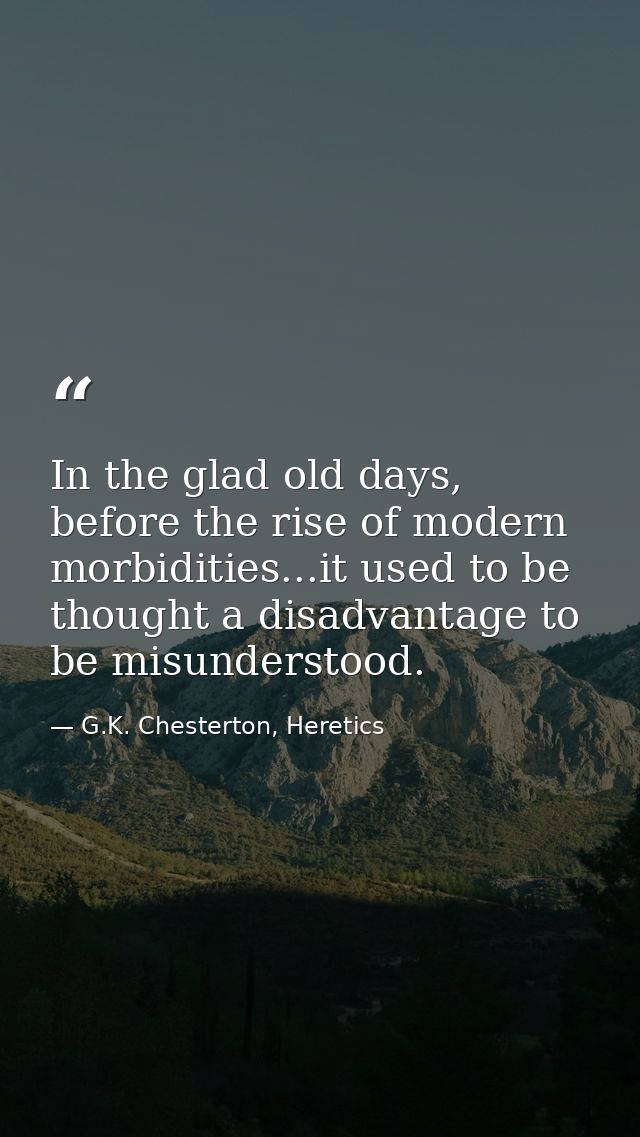 In the glad old days, before the rise of modern morbidities...it used to be thought a disadvantage to be misunderstood. — G.K. Chesterton, Heretics