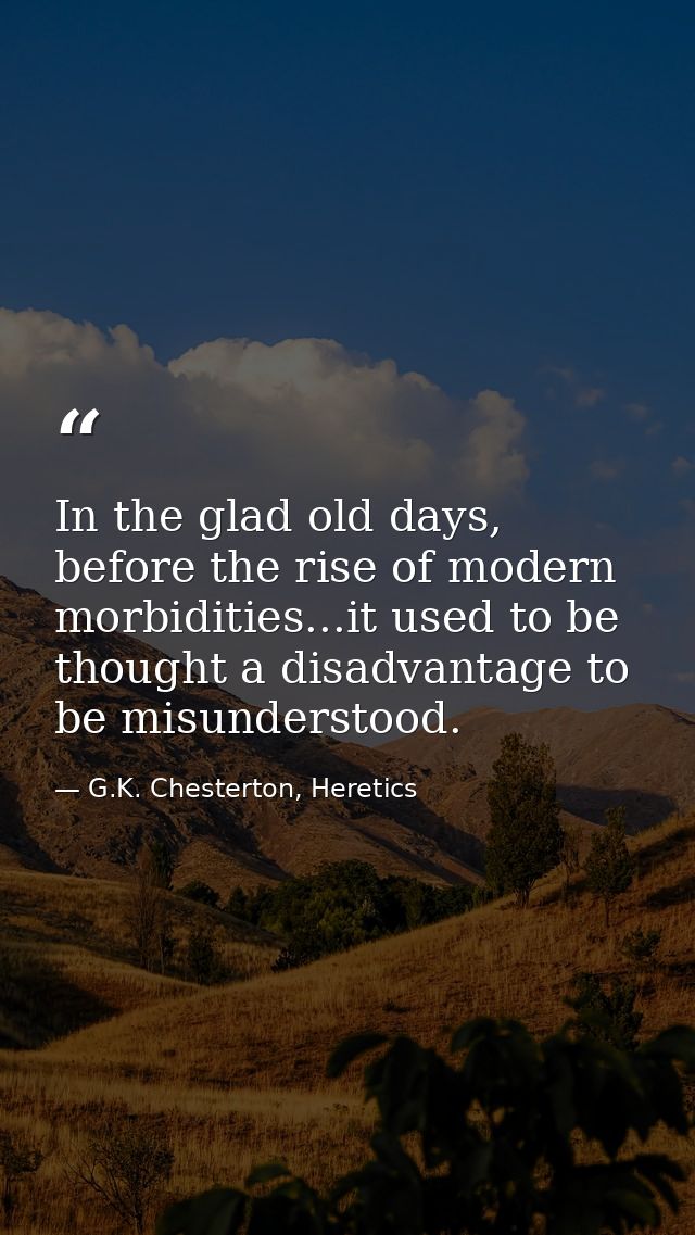 In the glad old days, before the rise of modern morbidities...it used to be thought a disadvantage to be misunderstood. — G.K. Chesterton, Heretics