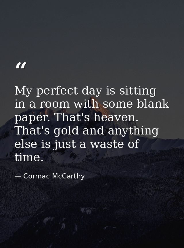 My perfect day is sitting in a room with some blank paper. That's heaven. That's gold and anything else is just a waste  — Cormac McCarthy