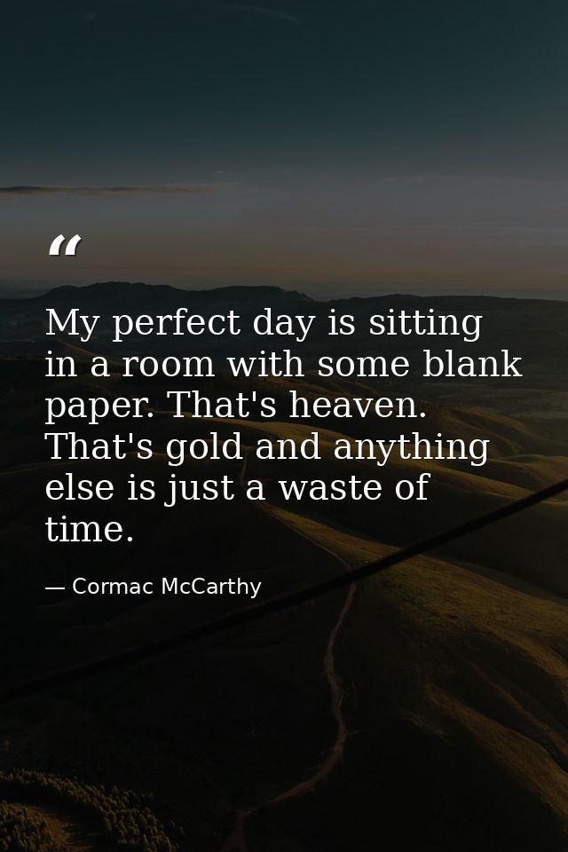 My perfect day is sitting in a room with some blank paper. That's heaven. That's gold and anything else is just a waste  — Cormac McCarthy