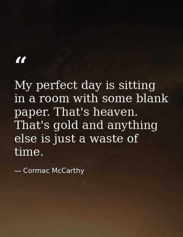 My perfect day is sitting in a room with some blank paper. That's heaven. That's gold and anything else is just a waste  — Cormac McCarthy