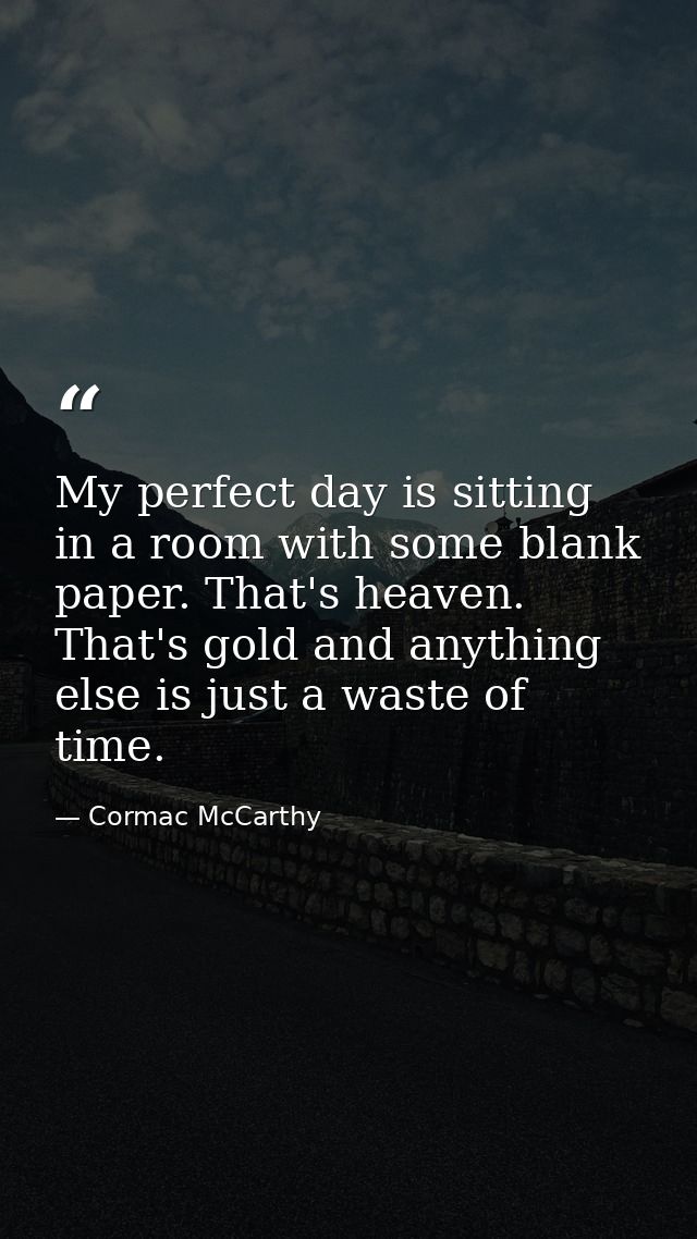My perfect day is sitting in a room with some blank paper. That's heaven. That's gold and anything else is just a waste  — Cormac McCarthy
