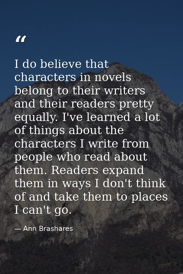 I do believe that characters in novels belong to their writers and their readers pretty equally. I've learned a lot of t — Ann Brashares