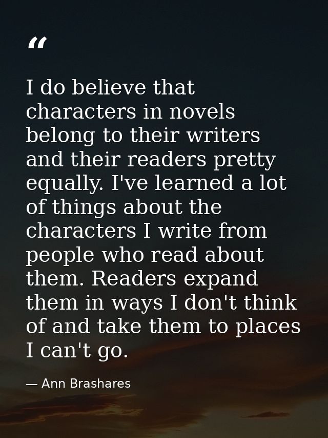 I do believe that characters in novels belong to their writers and their readers pretty equally. I've learned a lot of t — Ann Brashares