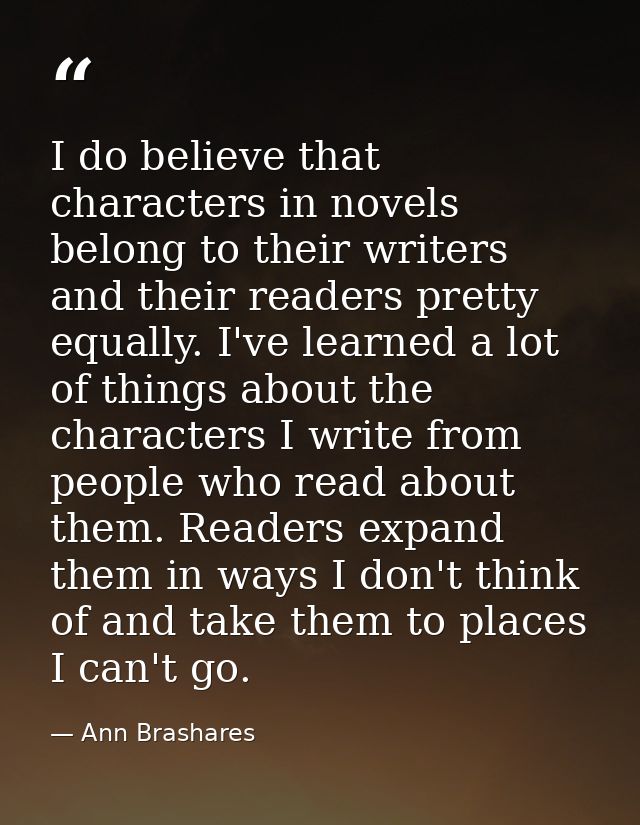 I do believe that characters in novels belong to their writers and their readers pretty equally. I've learned a lot of t — Ann Brashares