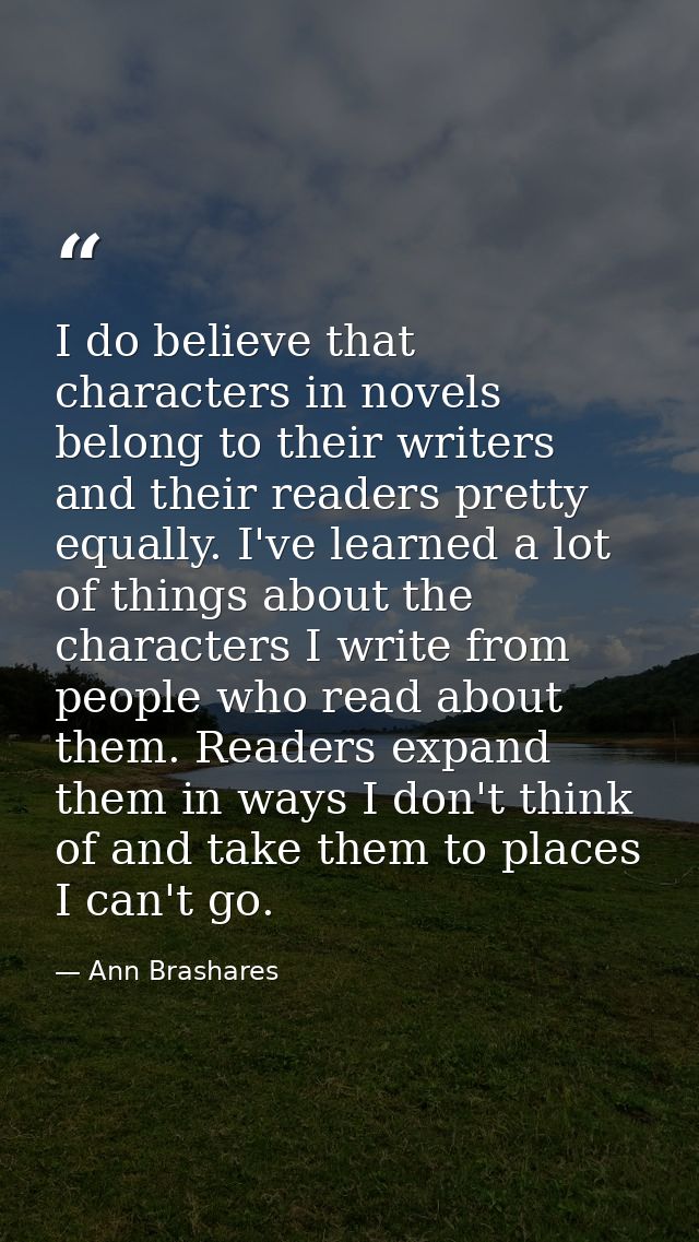 I do believe that characters in novels belong to their writers and their readers pretty equally. I've learned a lot of t — Ann Brashares