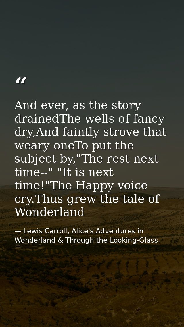 And ever, as the story drainedThe wells of fancy dry,And faintly strove that weary oneTo put the subject by,"The rest ne — Lewis Carroll, Alice's Adventures in Wonderland & Through the Looking-Glass