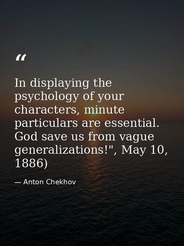 In displaying the psychology of your characters, minute particulars are essential. God save us from vague generalization — Anton Chekhov