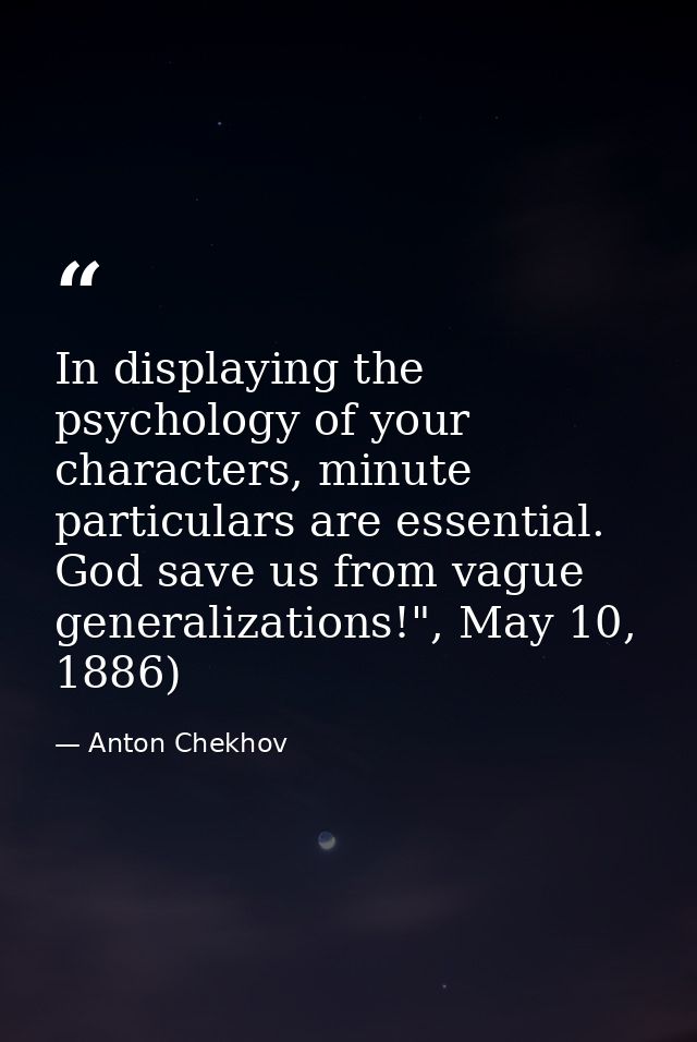 In displaying the psychology of your characters, minute particulars are essential. God save us from vague generalization — Anton Chekhov