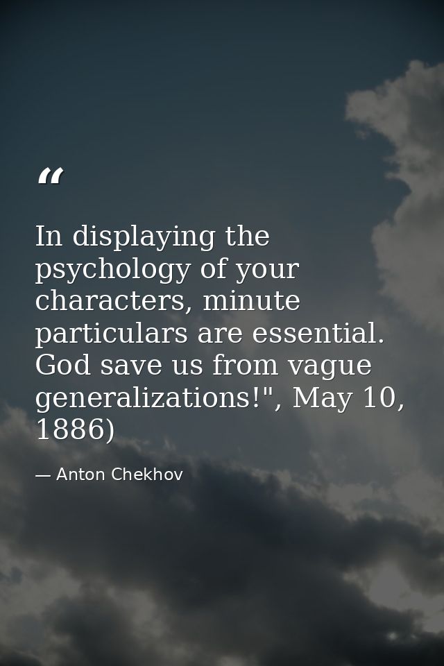 In displaying the psychology of your characters, minute particulars are essential. God save us from vague generalization — Anton Chekhov