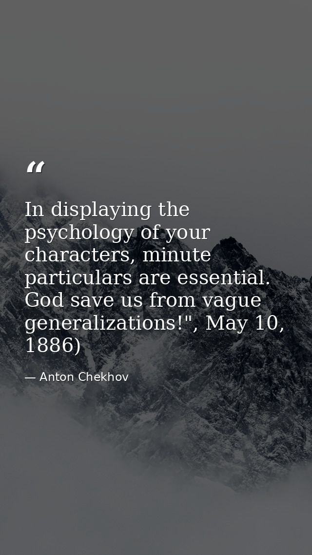 In displaying the psychology of your characters, minute particulars are essential. God save us from vague generalization — Anton Chekhov