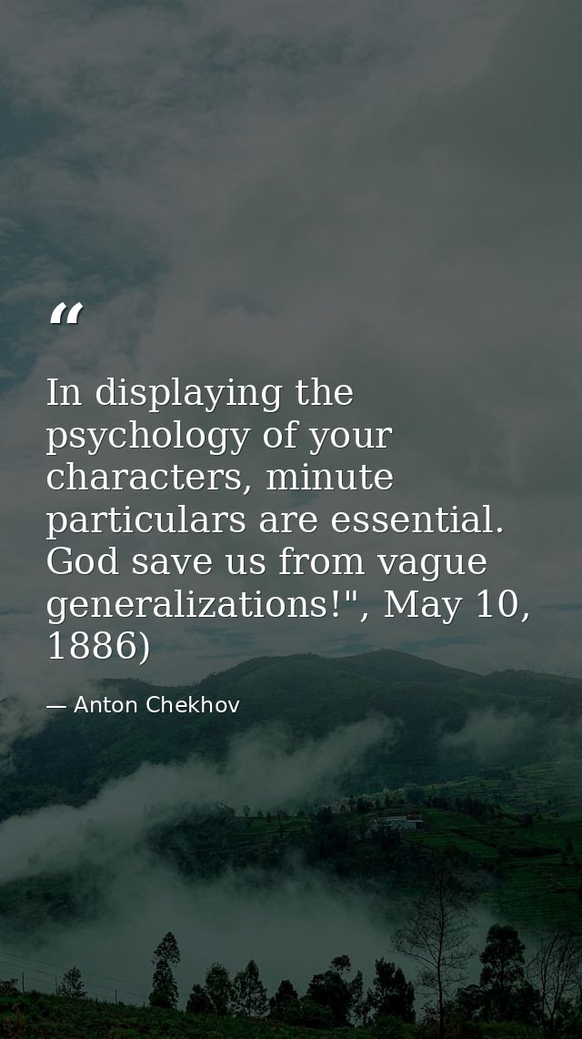 In displaying the psychology of your characters, minute particulars are essential. God save us from vague generalization — Anton Chekhov