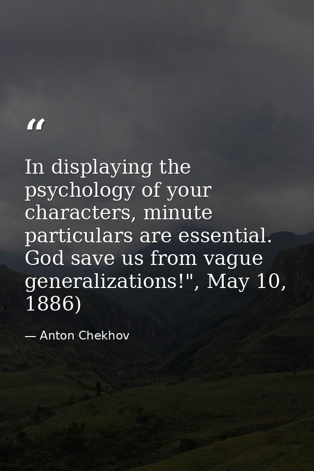 In displaying the psychology of your characters, minute particulars are essential. God save us from vague generalization — Anton Chekhov