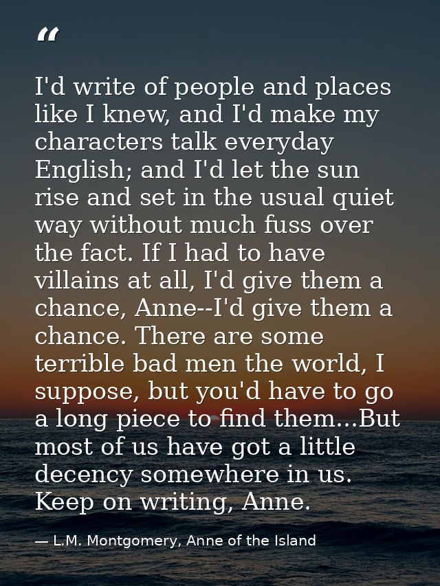 I'd write of people and places like I knew, and I'd make my characters talk everyday English; and I'd let the sun rise a — L.M. Montgomery, Anne of the Island