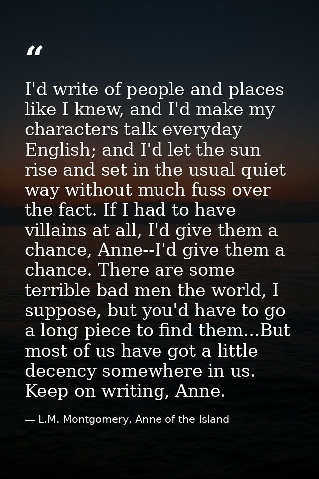 I'd write of people and places like I knew, and I'd make my characters talk everyday English; and I'd let the sun rise a — L.M. Montgomery, Anne of the Island