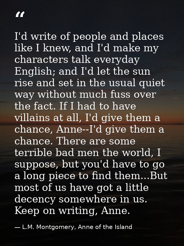 I'd write of people and places like I knew, and I'd make my characters talk everyday English; and I'd let the sun rise a — L.M. Montgomery, Anne of the Island