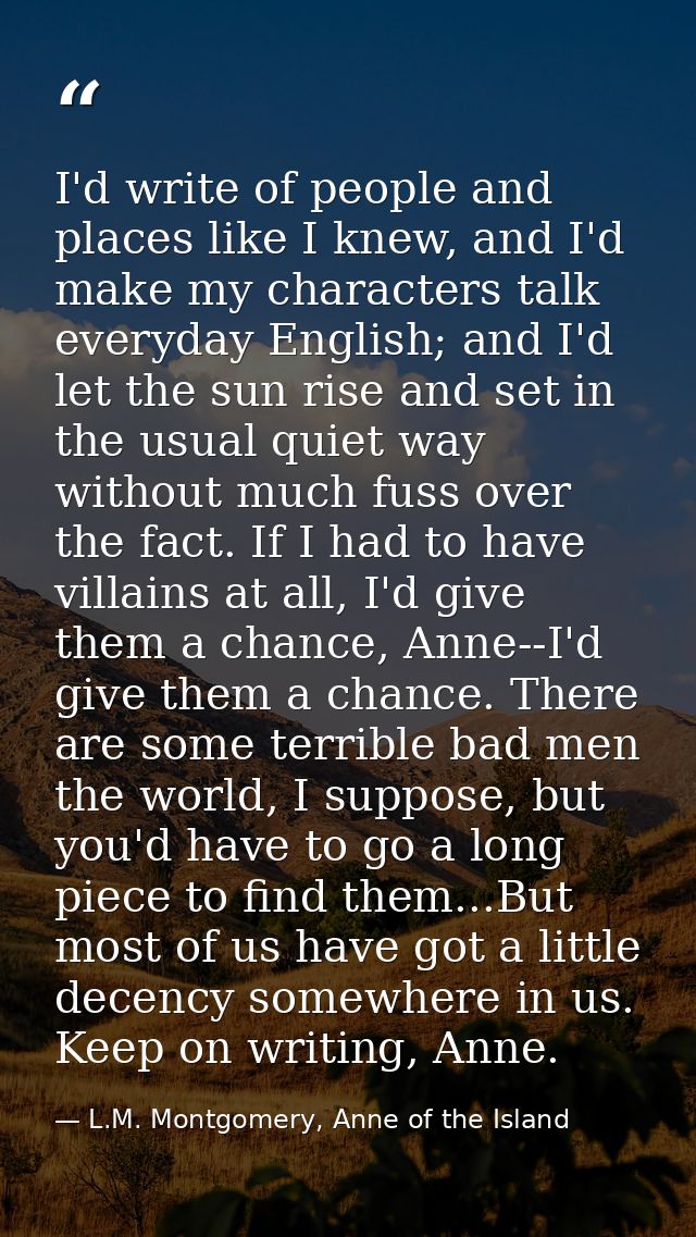 I'd write of people and places like I knew, and I'd make my characters talk everyday English; and I'd let the sun rise a — L.M. Montgomery, Anne of the Island