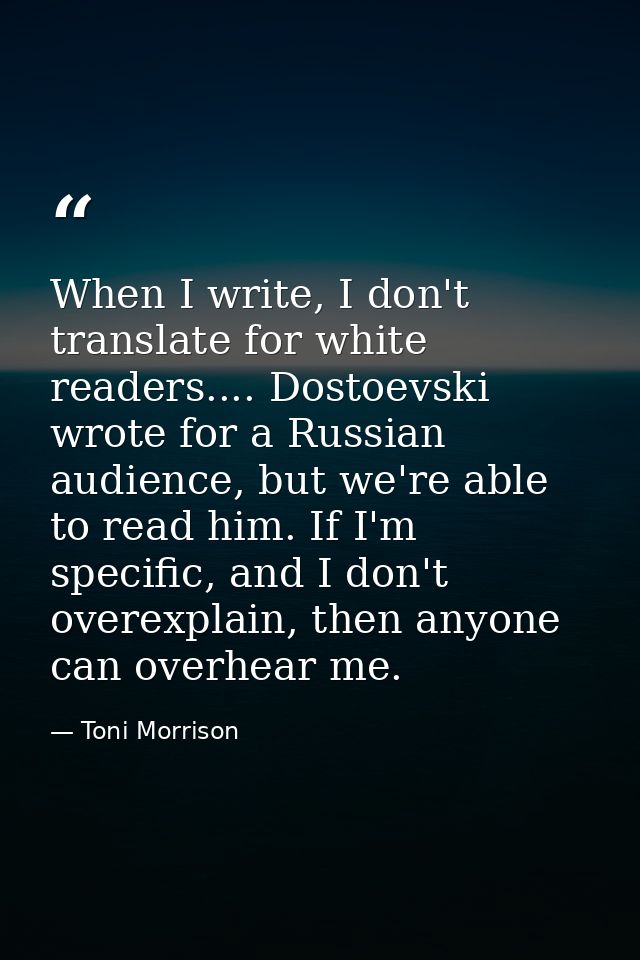 When I write, I don't translate for white readers.... Dostoevski wrote for a Russian audience, but we're able to read hi — Toni Morrison
