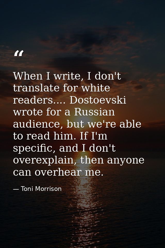 When I write, I don't translate for white readers.... Dostoevski wrote for a Russian audience, but we're able to read hi — Toni Morrison
