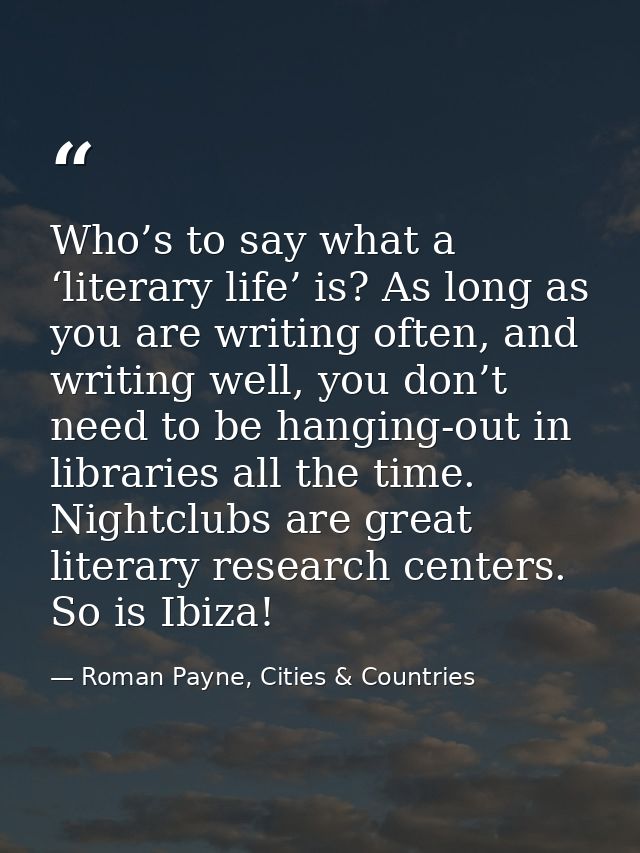 Who’s to say what a ‘literary life’ is? As long as you are writing often, and writing well, you don’t need to be hanging — Roman Payne, Cities & Countries