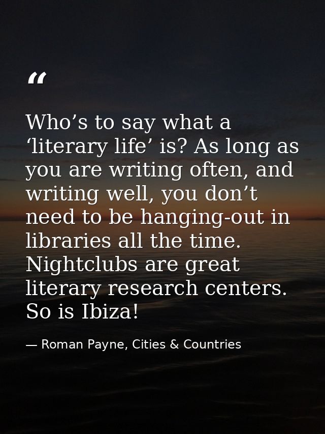 Who’s to say what a ‘literary life’ is? As long as you are writing often, and writing well, you don’t need to be hanging — Roman Payne, Cities & Countries
