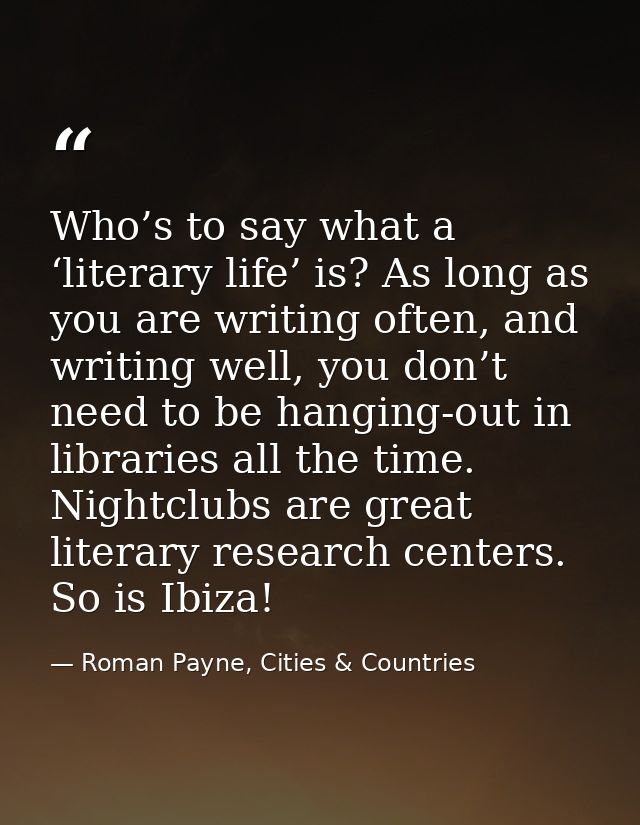 Who’s to say what a ‘literary life’ is? As long as you are writing often, and writing well, you don’t need to be hanging — Roman Payne, Cities & Countries