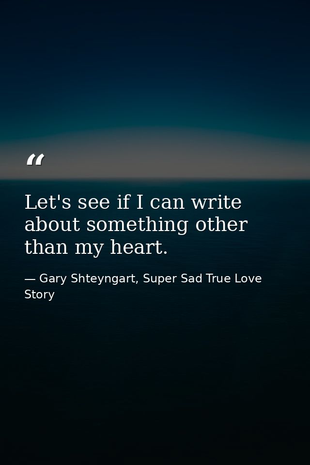 Let's see if I can write about something other than my heart. — Gary Shteyngart, Super Sad True Love Story