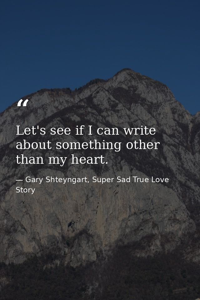 Let's see if I can write about something other than my heart. — Gary Shteyngart, Super Sad True Love Story