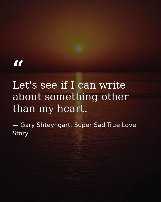 Let's see if I can write about something other than my heart. — Gary Shteyngart, Super Sad True Love Story