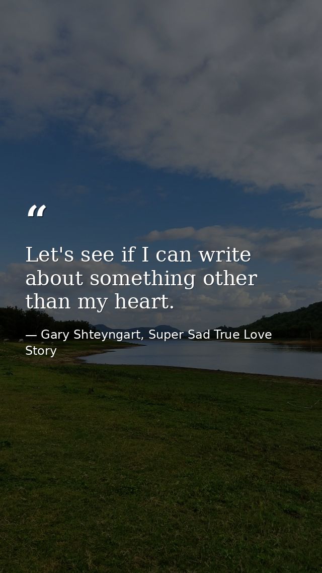 Let's see if I can write about something other than my heart. — Gary Shteyngart, Super Sad True Love Story