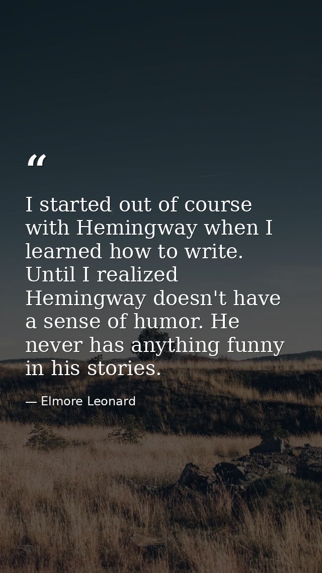 I started out of course with Hemingway when I learned how to write. Until I realized Hemingway doesn't have a sense of h — Elmore Leonard